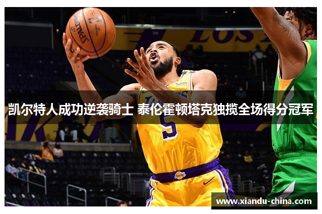 凯尔特人成功逆袭骑士 泰伦霍顿塔克独揽全场得分冠军