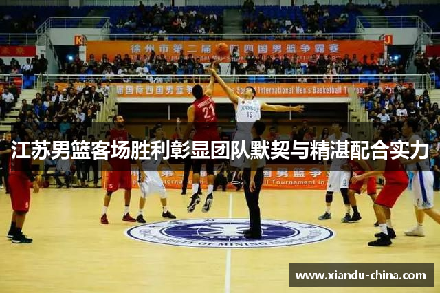 江苏男篮客场胜利彰显团队默契与精湛配合实力