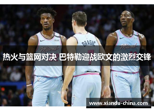 热火与篮网对决 巴特勒迎战欧文的激烈交锋
