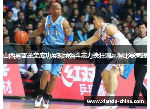 山西男篮逆袭成功展现顽强斗志力挽狂澜赢得比赛荣耀