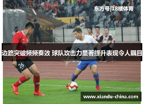 边路突破频频奏效 球队攻击力显著提升表现令人瞩目