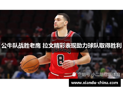 公牛队战胜老鹰 拉文精彩表现助力球队取得胜利