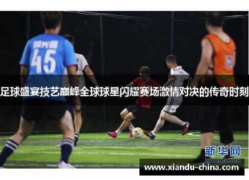 足球盛宴技艺巅峰全球球星闪耀赛场激情对决的传奇时刻
