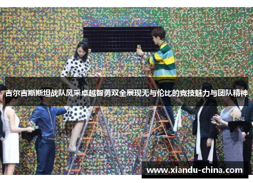 吉尔吉斯斯坦战队风采卓越智勇双全展现无与伦比的竞技魅力与团队精神