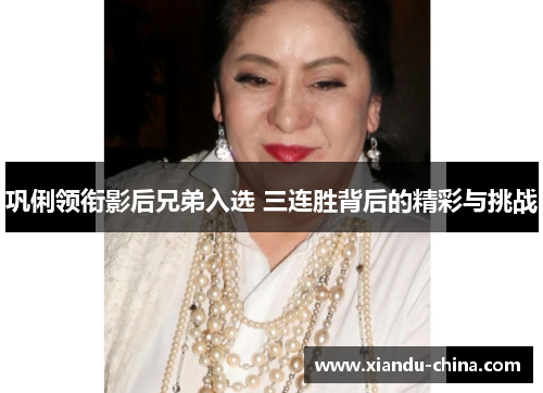 巩俐领衔影后兄弟入选 三连胜背后的精彩与挑战