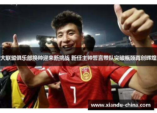 大联盟俱乐部换帅迎来新挑战 新任主帅誓言带队突破瓶颈再创辉煌
