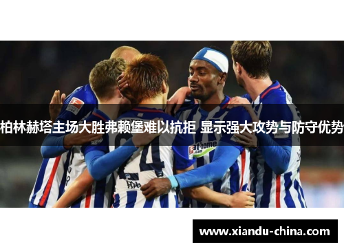 柏林赫塔主场大胜弗赖堡难以抗拒 显示强大攻势与防守优势