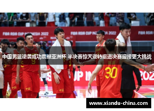 中国男篮逆袭成功震撼亚洲杯 半决赛惊天逆转挺进决赛迎接更大挑战